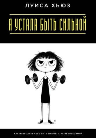 Луиса Хьюз. Я устала быть сильной. Как позволить себе быть живой, а не непобедимой