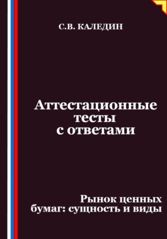 Сергей Каледин. Аттестационные тесты с ответами. Рынок ценных бумаг – сущность и виды