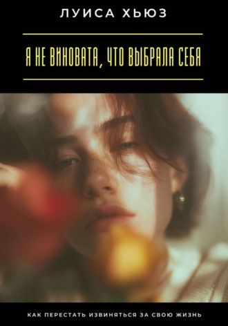 . Я не виновата, что выбрала себя. Как перестать извиняться за свою жизнь
