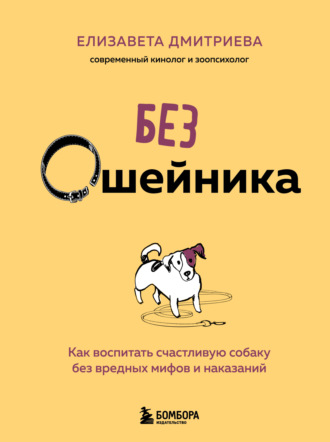 Елизавета Дмитриева. Без ошейника. Как воспитать счастливую собаку без вредных мифов и наказаний