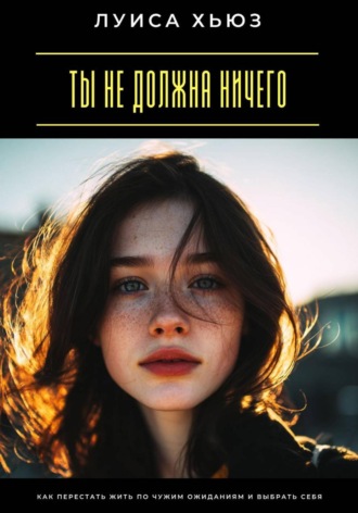 Луиса Хьюз. Ты не должна ничего. Как перестать жить по чужим ожиданиям и выбрать себя