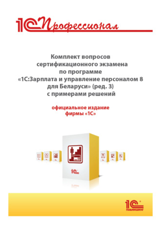 . Комплект вопросов сертификационного экзамена «1С:Профессионал» по программе «1С:Зарплата и управление персоналом 8 для Беларуси» (редакция 3) с примерами решений