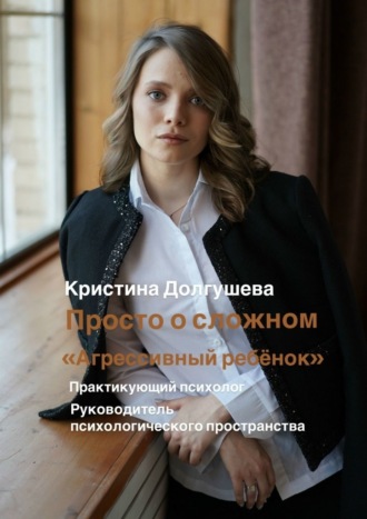 Кристина Алексеевна Долгушева. Просто о сложном: «Агрессивный ребёнок»
