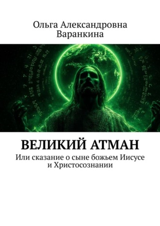Ольга Александровна Варанкина. Великий атман. Или сказание о сыне божьем Иисусе и Христосознании