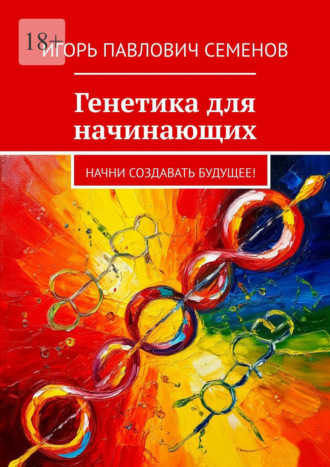 Игорь Павлович Семенов. Генетика для начинающих. Начни создавать будущее!