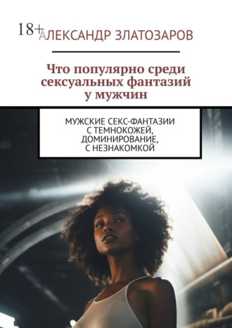 Александр Златозаров. Что популярно среди сексуальных фантазий у мужчин. Мужские секс-фантазии с темнокожей, доминирование, с незнакомкой