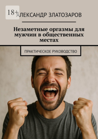 Александр Златозаров. Незаметные оргазмы для мужчин в общественных местах. Практическое руководство