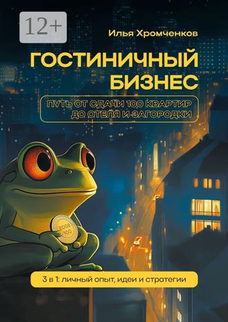 Илья Хромченков. Гостиничный бизнес. Путь от сдачи 100 квартир до отеля и загородки. 3 в 1: личный опыт, идеи и стратегии