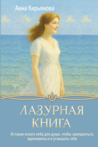 Анна Кирьянова. Лазурная книга. Истории ясного неба для души, чтобы замедлиться, вдохновиться и услышать себя