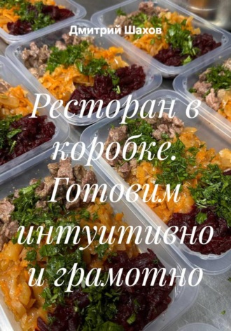 Дмитрий Шахов. Ресторан в коробке. Готовим интуитивно и грамотно