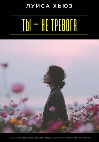 Луиса Хьюз. Ты – не тревога. Как вернуть себе внутреннее спокойствие и выйти из бесконечного напряжения