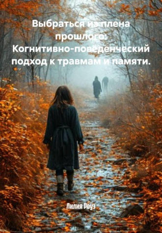 Лилия Роуз. Выбраться из плена прошлого: Когнитивно-поведенческий подход к травмам и памяти