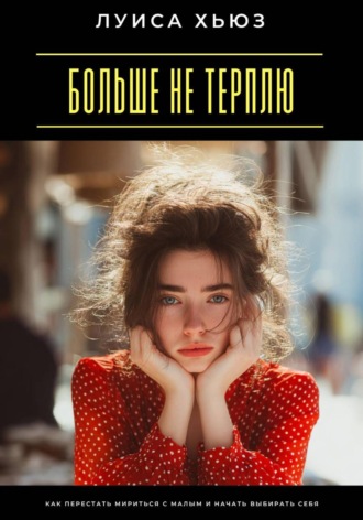 Луиса Хьюз. Больше не терплю. Как перестать мириться с малым и начать выбирать себя