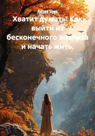 Лилия Роуз. Хватит думать! Как выйти из бесконечного анализа и начать жить