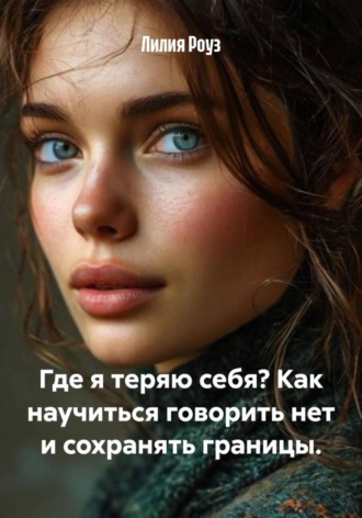 Лилия Роуз. Где я теряю себя? Как научиться говорить нет и сохранять границы