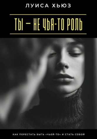 Луиса Хьюз. Ты – не чья-то роль. Как перестать быть «чьей-то» и стать собой