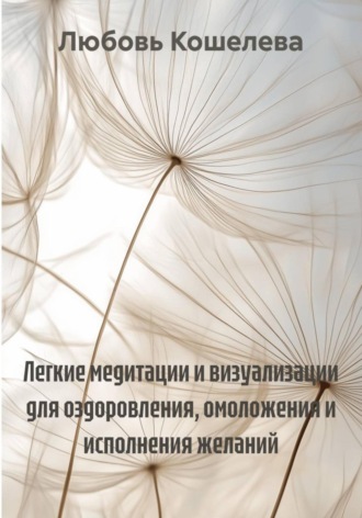 Любовь Васильевна Кошелева. Легкие медитации и визуализации для оздоровления, омоложения и исполнения желаний