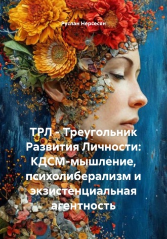 Руслан Нерсесян. ТРЛ – Треугольник Развития Личности: КДСМ-мышление, психолиберализм и экзистенциальная агентность
