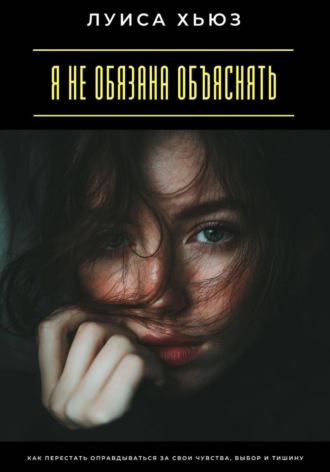 Луиса Хьюз. Я не обязана объяснять. Как перестать оправдываться за свои чувства, выбор и тишину