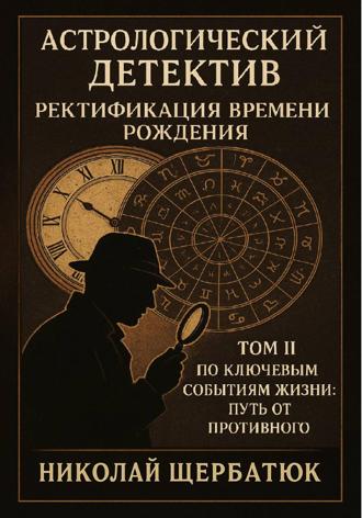 Николай Щербатюк. Астрологический детектив: ректификация времени рождения. Том II. По ключевым событиям жизни: путь от противного