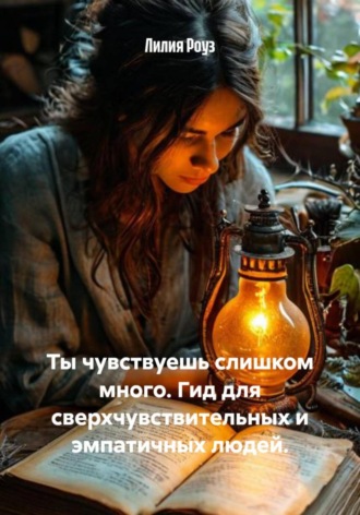 Лилия Роуз. Ты чувствуешь слишком много. Гид для сверхчувствительных и эмпатичных людей