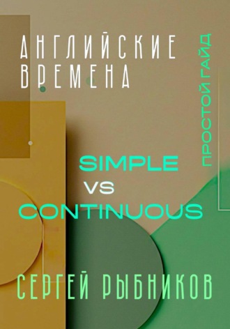 Сергей Рыбников. Английские времена Simple и Continuous: Простой гайд с практическими упражнениями для быстрого изучения