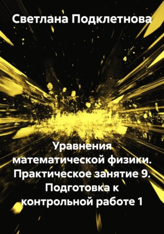 С.В. Подклетнова. Уравнения математической физики. Практическое занятие 9. Подготовка к контрольной работе 1