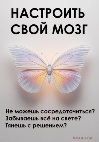 . Настроить свой мозг. Не можешь сосредоточиться? Забываешь всё на свете? Тянешь с решением?