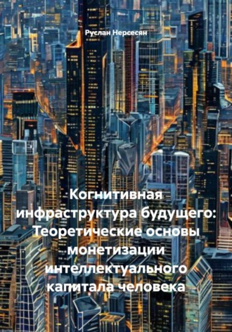 Руслан Нерсесян. Когнитивная инфраструктура будущего: Теоретические основы монетизации интеллектуального капитала человека