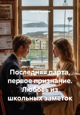 Сергей Чувашов. Последняя парта, первое признание. Любовь из школьных заметок