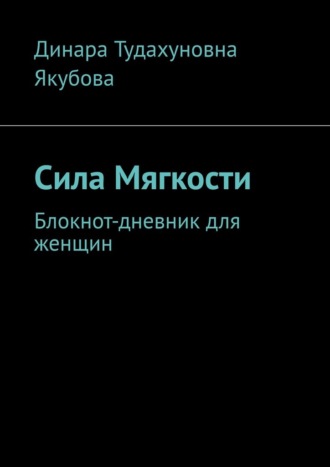 Динара Тудахуновна Якубова. Сила Мягкости. Блокнот-дневник для женщин