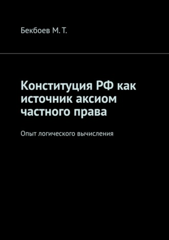 М. Т. Бекбоев. Конституция РФ как источник аксиом частного права. Опыт логического вычисления