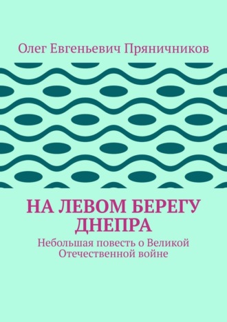 . На левом берегу Днепра. Небольшая повесть о Великой Отечественной войне
