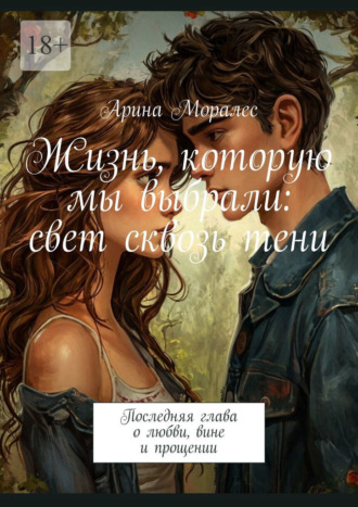 . Жизнь, которую мы выбрали: свет сквозь тени. Последняя глава о любви, вине и прощении