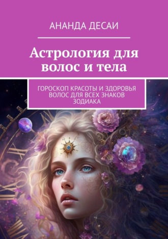 Ананда Десаи. Астрология для волос и тела. Гороскоп красоты и здоровья волос для всех знаков зодиака