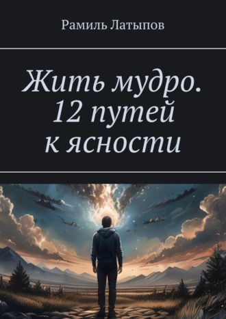 Рамиль Латыпов. Жить мудро. 12 путей к ясности