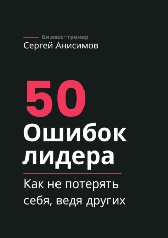 Сергей Анисимов. 50 ошибок лидера. Как не потерять себя, ведя других