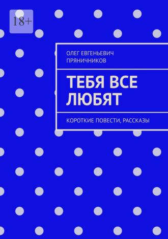 Олег Евгеньевич Пряничников. Тебя все любят. Короткие повести, рассказы