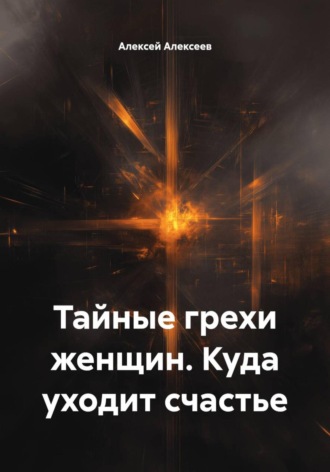 Алексей Алексеев. Тайные грехи женщин. Куда уходит счастье