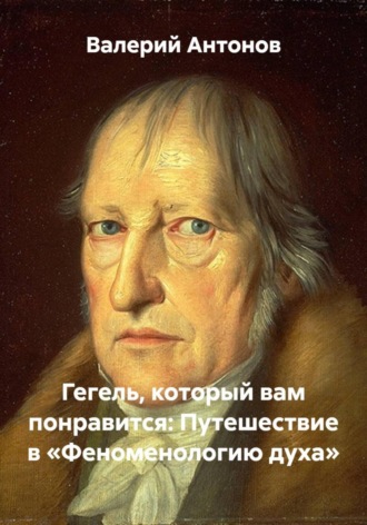 Валерий Антонов. Гегель, который вам понравится: Путешествие в «Феноменологию духа»