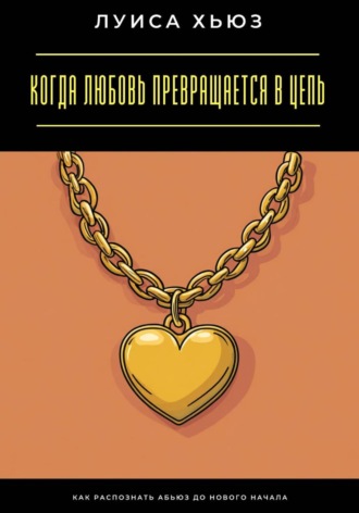 Луиса Хьюз. Когда любовь превращается в цепь. Как распознать абьюз до нового начала