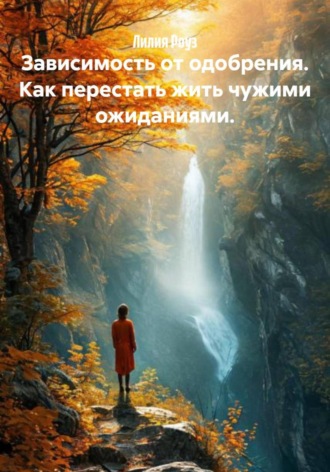 Лилия Роуз. Зависимость от одобрения. Как перестать жить чужими ожиданиями