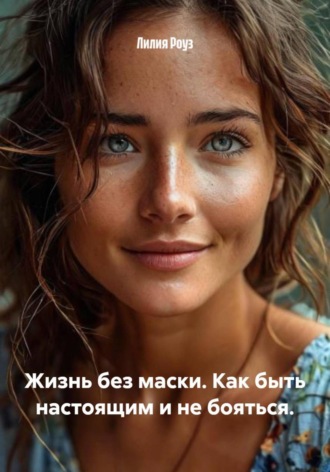 Лилия Роуз. Жизнь без маски. Как быть настоящим и не бояться