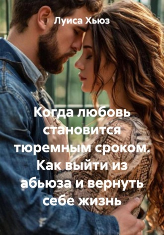 Луиса Хьюз. Когда любовь становится тюремным сроком. Как выйти из абьюза и вернуть себе жизнь