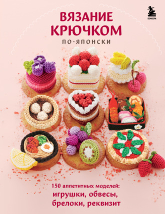 . Вязание крючком по-японски. 150 аппетитных моделей: игрушки, обвесы, брелоки, реквизит