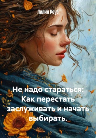 Лилия Роуз. Не надо стараться: Как перестать заслуживать и начать выбирать