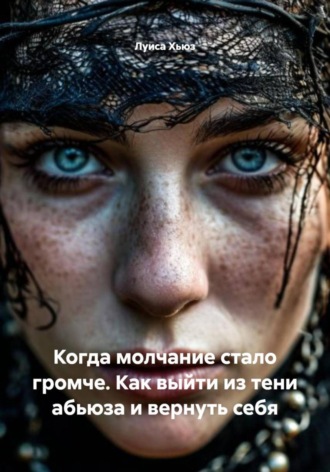 Луиса Хьюз. Когда молчание стало громче. Как выйти из тени абьюза и вернуть себя
