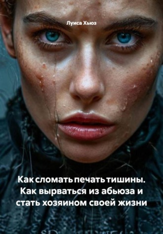 Луиса Хьюз. Как сломать печать тишины. Как вырваться из абьюза и стать хозяином своей жизни