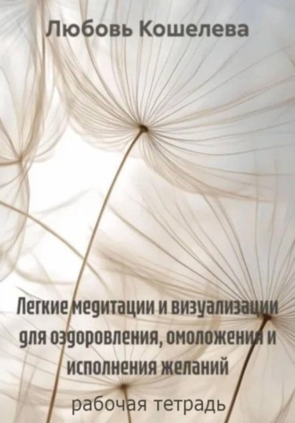 Любовь Васильевна Кошелева. Легкие медитации и визуализации для оздоровления, омоложения и исполнения желаний. Рабочая тетрадь