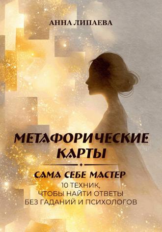 Анна Липаева. Метафорические карты. Сама себе мастер. 10 техник, чтобы найти ответы без гаданий и психологов